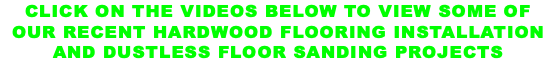 CLICK ON THE VIDEOS BELOW TO VIEW SOME OF OUR RECENT HARDWOOD FLOORING INSTALLATION AND DUSTLESS FLOOR SANDING PROJECTS